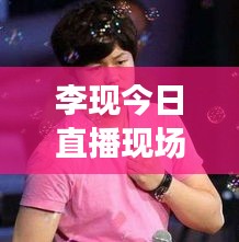 李现今日直播现场图片大放送,多元魅力瞬间展现!