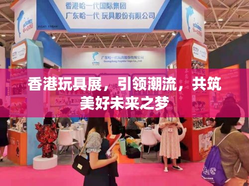 香港玩具展,引领潮流,共筑美好未来之梦