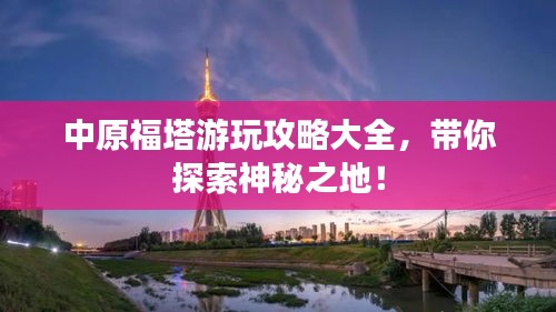 中原福塔游玩攻略大全，带你探索神秘之地！