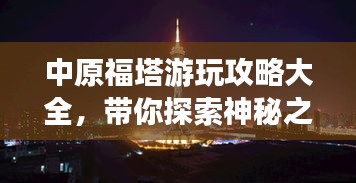 中原福塔游玩攻略大全,带你探索神秘之地!