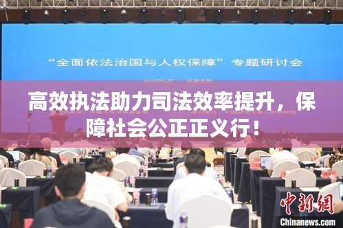 高效执法助力司法效率提升,保障社会公正正义行!