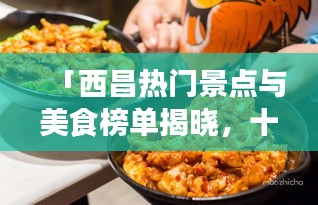 「西昌热门景点与美食榜单揭晓,十大必游之地与美食推荐」