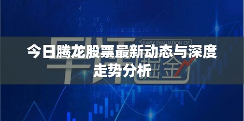 今日腾龙股票最新动态与深度走势分析