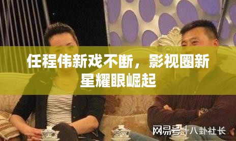 任程伟新戏不断,影视圈新星耀眼崛起