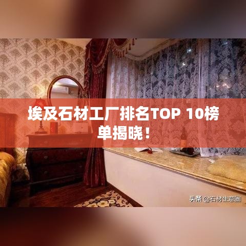 埃及石材工厂排名TOP 10榜单揭晓!
