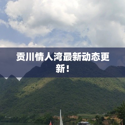 贡川情人湾最新动态更新！