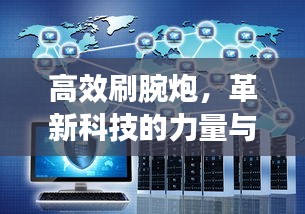 高效刷腕炮,革新科技的力量与未来展望展望