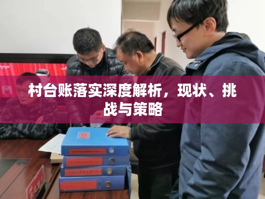 村台账落实深度解析,现状、挑战与策略