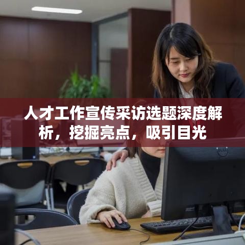 人才工作宣传采访选题深度解析，挖掘亮点，吸引目光