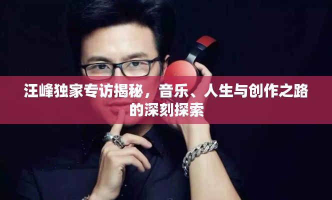 汪峰独家专访揭秘，音乐、人生与创作之路的深刻探索