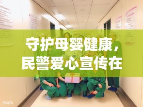 守护母婴健康，民警爱心宣传在产房传递温暖与关怀