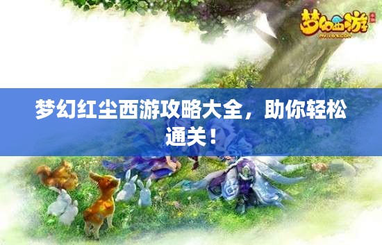 梦幻红尘西游攻略大全,助你轻松通关!