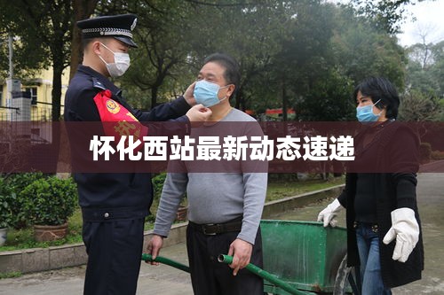 怀化西站最新动态速递