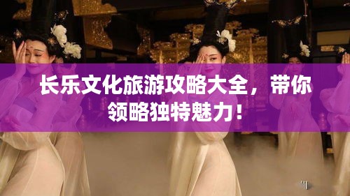 长乐文化旅游攻略大全,带你领略独特魅力!