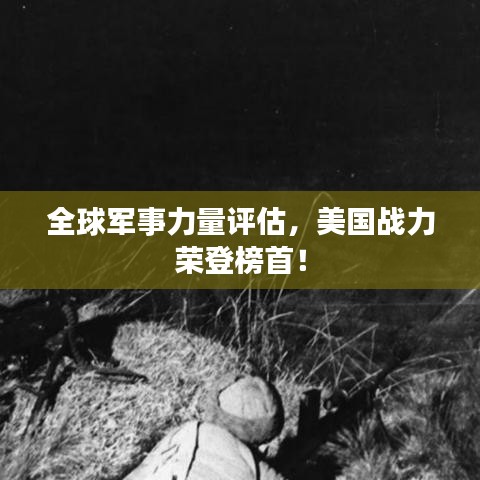 全球军事力量评估,美国战力荣登榜首!