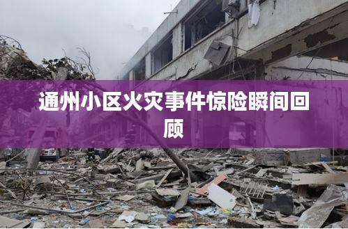 通州小区火灾事件惊险瞬间回顾