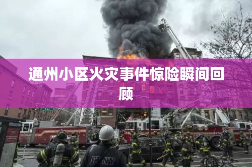 通州小区火灾事件惊险瞬间回顾