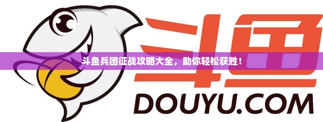 斗鱼兵团征战攻略大全,助你轻松获胜!