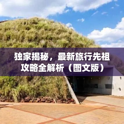 独家揭秘,最新旅行先祖攻略全解析(图文版)